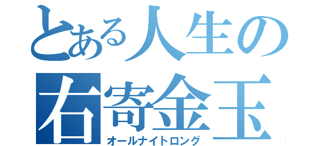 とある人生の右寄金玉（オールナイトロング）