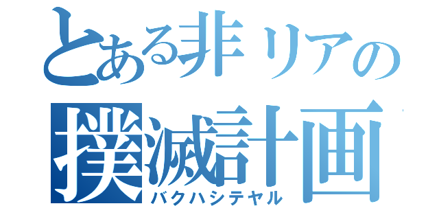 とある非リアの撲滅計画（バクハシテヤル）