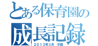 とある保育園の成長記録（２０１３年３月　卒園）