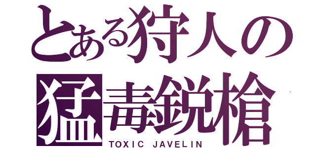 とある狩人の猛毒鋭槍（ＴＯＸＩＣ ＪＡＶＥＬＩＮ）