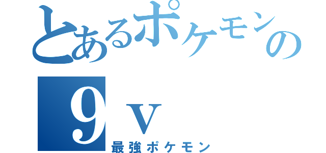 とあるポケモンの９ｖ（最強ポケモン）