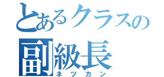 とあるクラスの副級長（ネツカン）