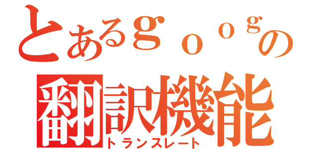 とあるｇｏｏｇｌｅの翻訳機能（トランスレート）