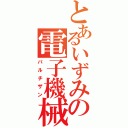 とあるいずみの電子機械（パルチザン）