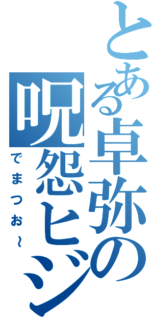 とある卓弥の呪怨ヒジキ（でまつお～）