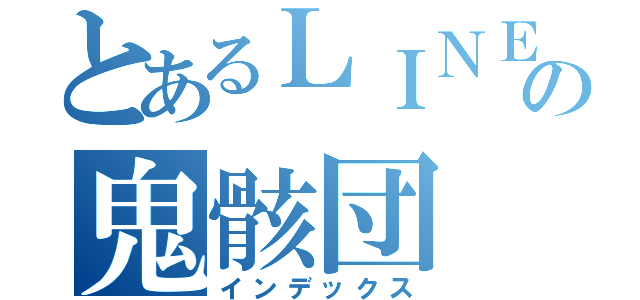 とあるＬＩＮＥの鬼骸団（インデックス）