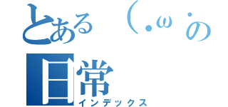 とある（・ω・（ヾ）ＹＥＳの日常（インデックス）