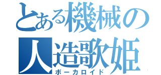 とある機械の人造歌姫（ボーカロイド）