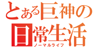 とある巨神の日常生活（ノーマルライフ）