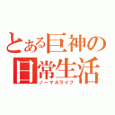 とある巨神の日常生活（ノーマルライフ）