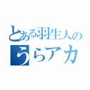 とある羽生人のうらアカ（）