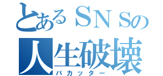 とあるＳＮＳの人生破壊（バカッター）