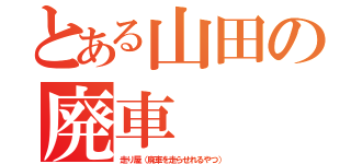 とある山田の廃車（走り屋（廃車を走らせれるやつ））