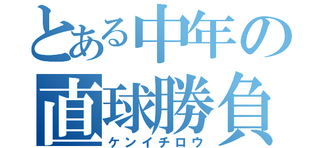 とある中年の直球勝負（ケンイチロウ）