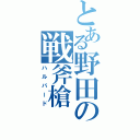 とある野田の戦斧槍（ハルバード）