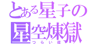 とある星子の星空煉獄（つらい夜）