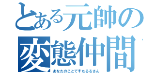 とある元帥の変態仲間（あなたのことですたるるさん）