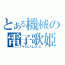 とある機械の電子歌姫（ＶＯＣＡＬＯＩＤ）