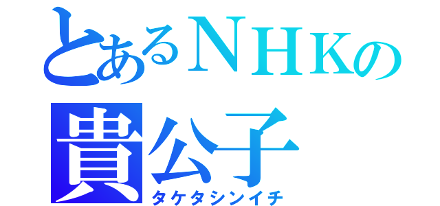 とあるＮＨＫの貴公子（タケタシンイチ）