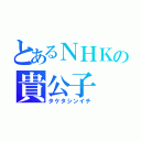 とあるＮＨＫの貴公子（タケタシンイチ）