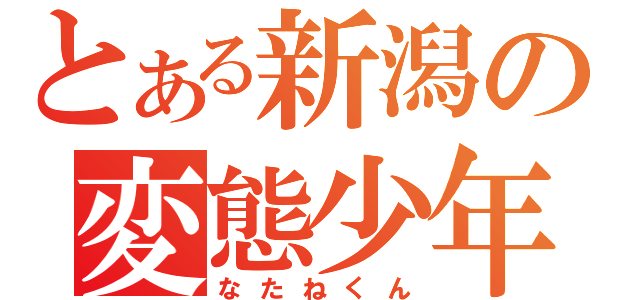 とある新潟の変態少年（なたねくん）