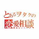 とあるヲタクの恋愛相談（意味ないで）