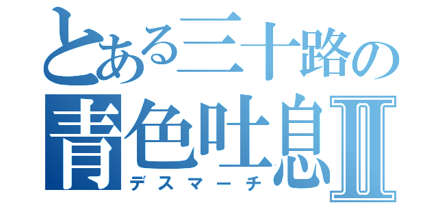 とある三十路の青色吐息Ⅱ（デスマーチ）