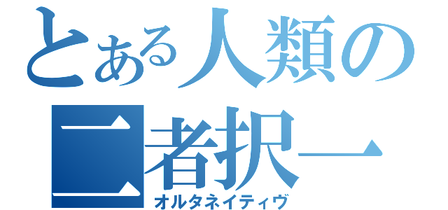 とある人類の二者択一（オルタネイティヴ）