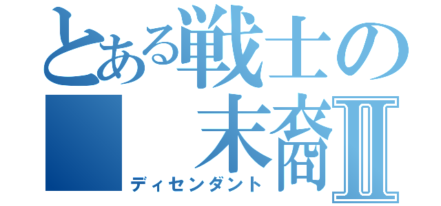 とある戦士の　　末裔Ⅱ（ディセンダント）