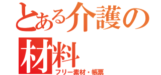 とある介護の材料（フリー素材・帳票）