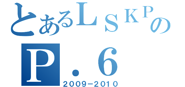 とあるＬＳＫＰＳのＰ．６（２００９－２０１０）