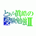 とある眞皓の受験勉強Ⅱ（）