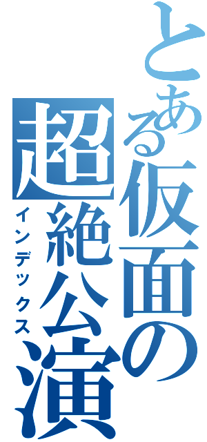 とある仮面の超絶公演（インデックス）