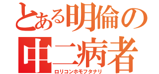 とある明倫の中二病者（ロリコンホモフタナリ）