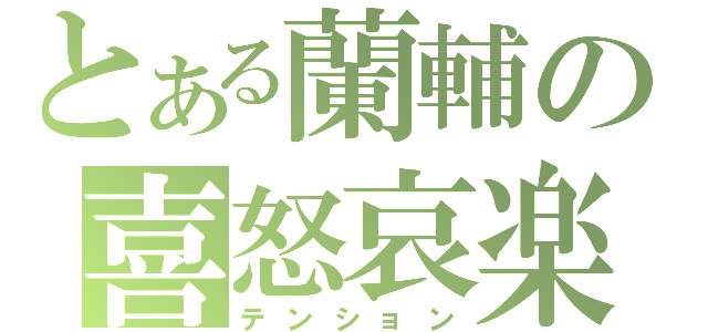 とある蘭輔の喜怒哀楽（テンション）