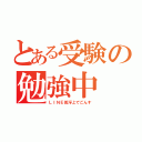 とある受験の勉強中（ＬＩＮＥ低浮上でごんす）