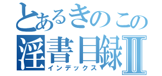 とあるきのこの淫書目録Ⅱ（インデックス）