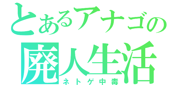 とあるアナゴの廃人生活（ネトゲ中毒）