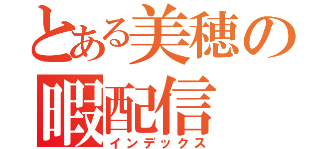 とある美穂の暇配信（インデックス）