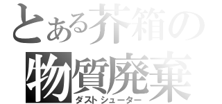 とある芥箱の物質廃棄（ダストシューター）