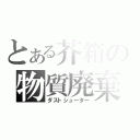 とある芥箱の物質廃棄（ダストシューター）