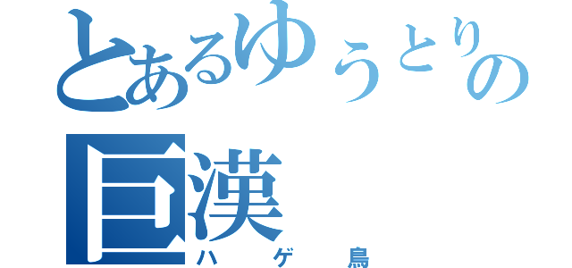 とあるゆうとりの巨漢（ハゲ鳥）