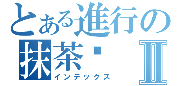 とある進行の抹茶忒Ⅱ（インデックス）