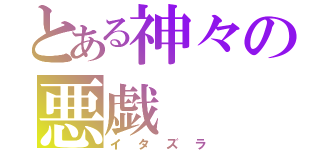 とある神々の悪戯（イタズラ）