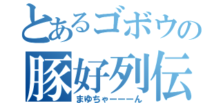 とあるゴボウの豚好列伝（まゆちゃーーーん）