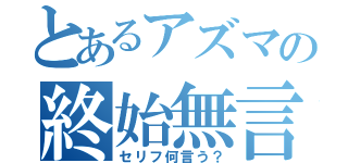 とあるアズマの終始無言（セリフ何言う？）