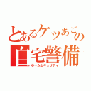 とあるケツあごの自宅警備Ｓ（ホームセキュリティ）