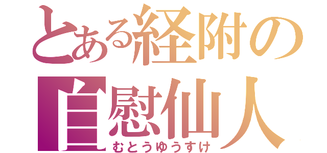 とある経附の自慰仙人（むとうゆうすけ）