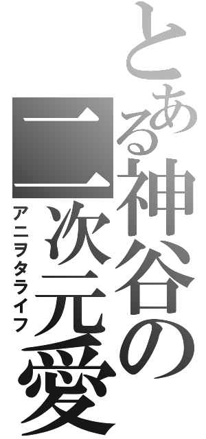 とある神谷の二次元愛（アニヲタライフ）