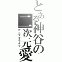 とある神谷の二次元愛（アニヲタライフ）